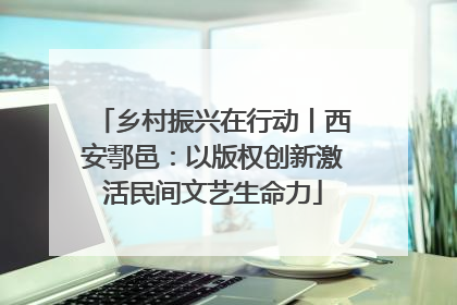 乡村振兴在行动丨西安鄠邑：以版权创新激活民间文艺生命力