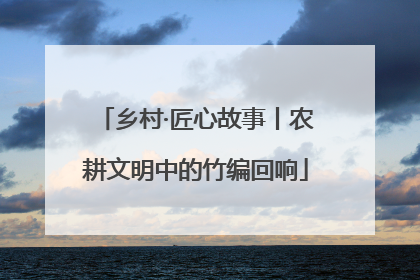 乡村·匠心故事丨农耕文明中的竹编回响