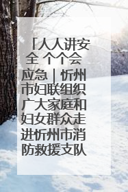 人人讲安全 个个会应急｜忻州市妇联组织广大家庭和妇女群众走进忻州市消防救援支队参观啦！