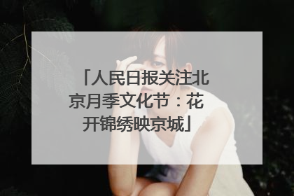 人民日报关注北京月季文化节：花开锦绣映京城
