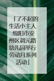 了不起的生活小主人 绵阳市安州区调元路幼儿园举行劳动月系列活动