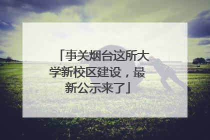 事关烟台这所大学新校区建设，最新公示来了