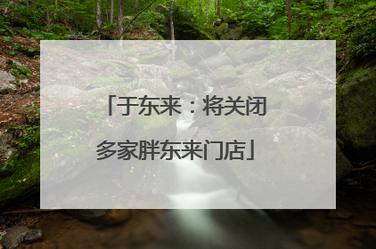 于东来：将关闭多家胖东来门店