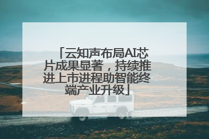 云知声布局AI芯片成果显著，持续推进上市进程助智能终端产业升级
