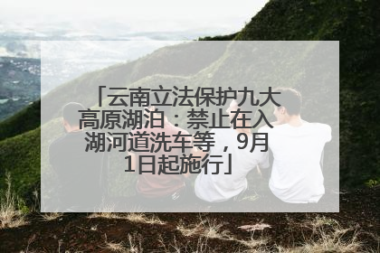 云南立法保护九大高原湖泊：禁止在入湖河道洗车等，9月1日起施行