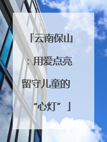 云南保山：用爱点亮留守儿童的“心灯”
