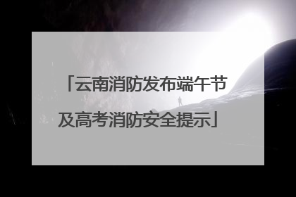 云南消防发布端午节及高考消防安全提示
