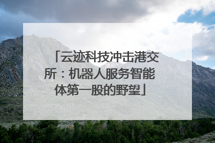 云迹科技冲击港交所：机器人服务智能体第一股的野望