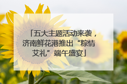 五大主题活动来袭，济南鲜花港推出“粽情艾礼”端午盛宴