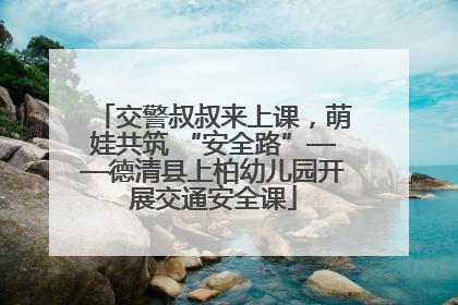 交警叔叔来上课，萌娃共筑 “安全路”——德清县上柏幼儿园开展交通安全课