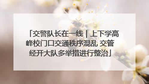 交警队长在一线｜上下学高峰校门口交通秩序混乱 交管经开大队多举措进行整治