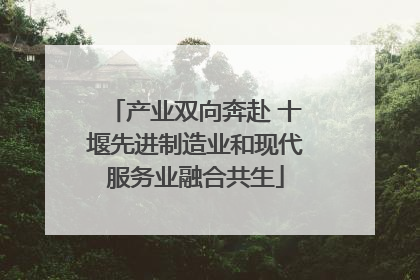 产业双向奔赴 十堰先进制造业和现代服务业融合共生