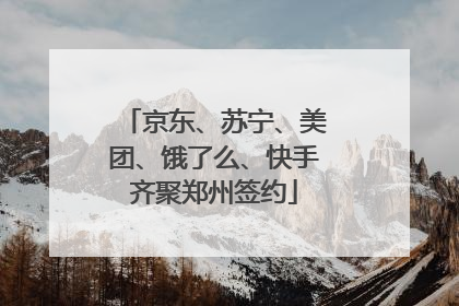 京东、苏宁、美团、饿了么、快手齐聚郑州签约