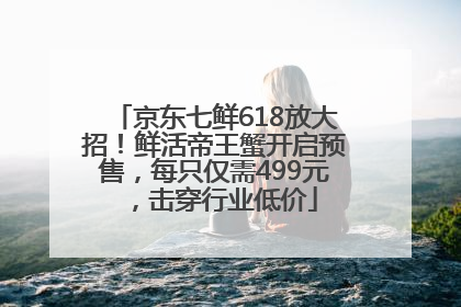 京东七鲜618放大招！鲜活帝王蟹开启预售，每只仅需499元，击穿行业低价