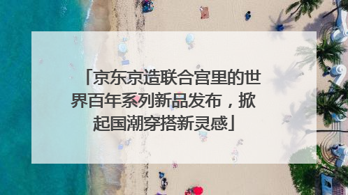 京东京造联合宫里的世界百年系列新品发布，掀起国潮穿搭新灵感