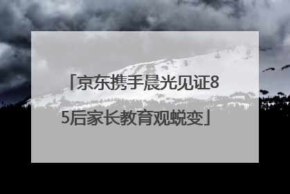 京东携手晨光见证85后家长教育观蜕变