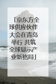 京东方全球供应伙伴大会在青岛举行 共筑全球显示产业新格局