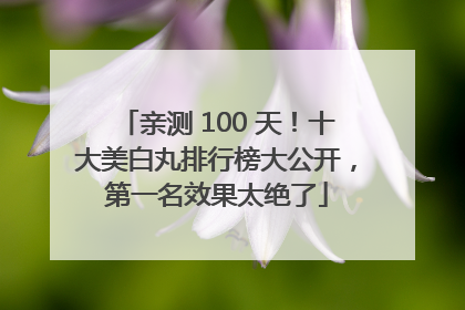 亲测 100 天！十大美白丸排行榜大公开，第一名效果太绝了