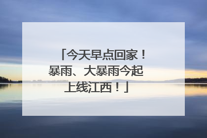 今天早点回家！暴雨、大暴雨今起上线江西！