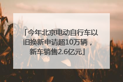 今年北京电动自行车以旧换新申请超10万辆，新车销售2.6亿元