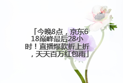 今晚8点，京东618巅峰最后28小时！直播爆款折上折，天天百万红包雨