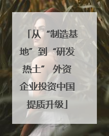 从“制造基地”到“研发热土” 外资企业投资中国提质升级