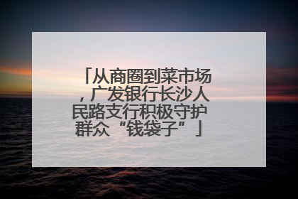 从商圈到菜市场，广发银行长沙人民路支行积极守护群众“钱袋子”