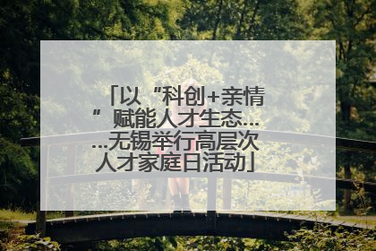以“科创+亲情”赋能人才生态……无锡举行高层次人才家庭日活动