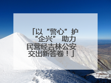 以“警心”护“企兴” 助力民营经吉林公安交出新答卷！