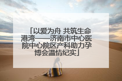 以爱为舟 共筑生命港湾——济南市中心医院中心院区产科助力孕博会温情纪实