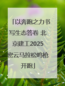 以奔跑之力书写生态答卷 北京建工2025密云马拉松鸣枪开跑