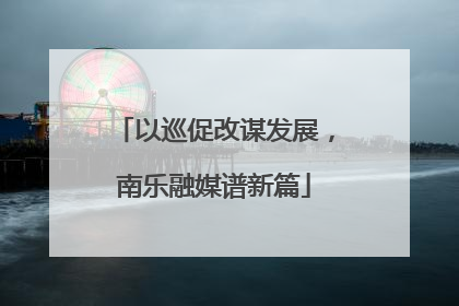 以巡促改谋发展，南乐融媒谱新篇