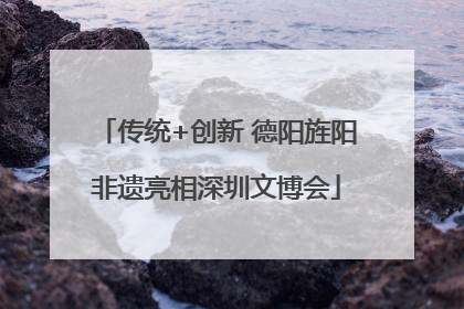 传统+创新 德阳旌阳非遗亮相深圳文博会