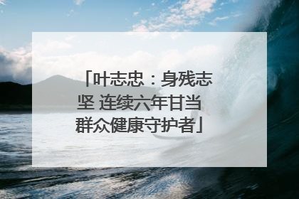 叶志忠：身残志坚 连续六年甘当群众健康守护者