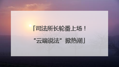 司法所长轮番上场！“云端说法”掀热潮