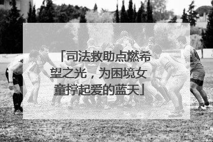 司法救助点燃希望之光，为困境女童撑起爱的蓝天