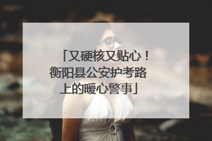 又硬核又贴心！衡阳县公安护考路上的暖心警事
