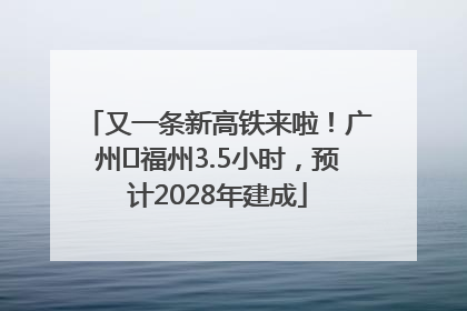 又一条新高铁来啦！广州⇌福州3.5小时，预计2028年建成