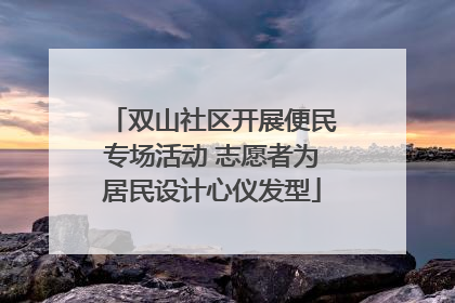 双山社区开展便民专场活动 志愿者为居民设计心仪发型