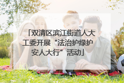 双清区滨江街道人大工委开展“法治护绿护安人大行”活动