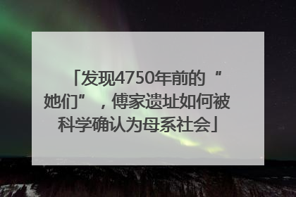 发现4750年前的“她们”，傅家遗址如何被科学确认为母系社会