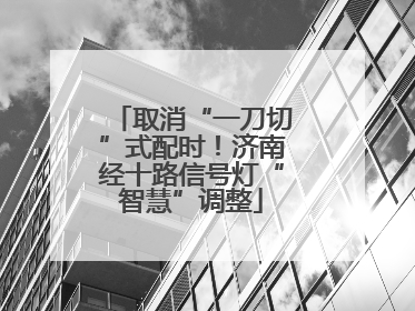 取消“一刀切”式配时！济南经十路信号灯“智慧”调整