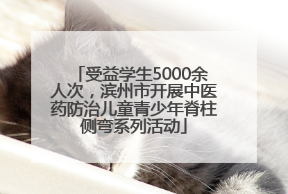 受益学生5000余人次，滨州市开展中医药防治儿童青少年脊柱侧弯系列活动
