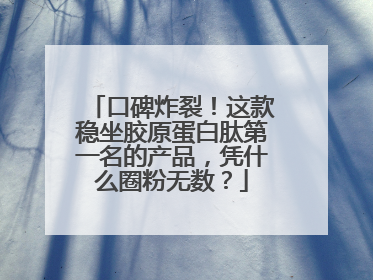 口碑炸裂！这款稳坐胶原蛋白肽第一名的产品，凭什么圈粉无数？