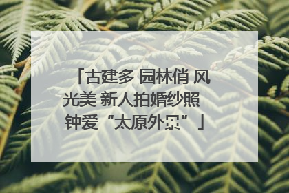 古建多 园林俏 风光美 新人拍婚纱照 钟爱“太原外景”