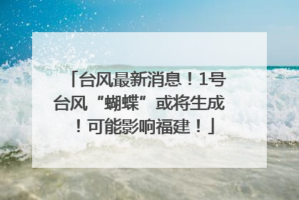 台风最新消息！1号台风“蝴蝶”或将生成！可能影响福建！