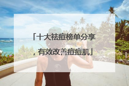 十大祛痘榜单分享，有效改善痘痘肌