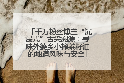 千万粉丝博主“沉浸式”舌尖溯源：寻味外婆乡小榨菜籽油的地道风味与安全