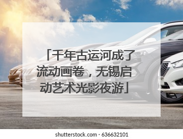 千年古运河成了流动画卷，无锡启动艺术光影夜游