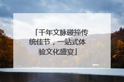千年文脉碰撞传统佳节，一站式体验文化盛宴